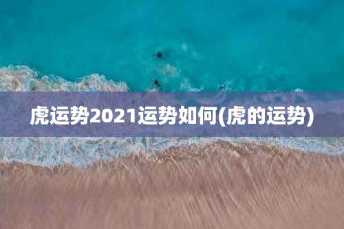 虎运势2021运势如何(虎的运势)