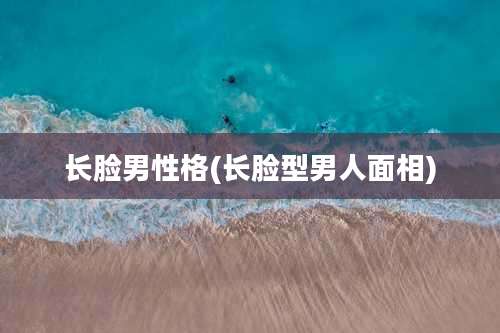 长脸男性格(长脸型男人面相)
