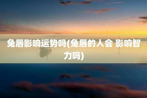 兔唇影响运势吗(兔唇的人会 影响智力吗)