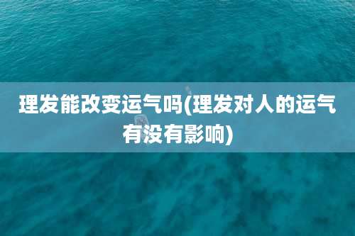 理发能改变运气吗(理发对人的运气有没有影响)