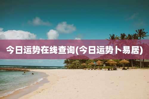 今日运势在线查询(今日运势卜易居)