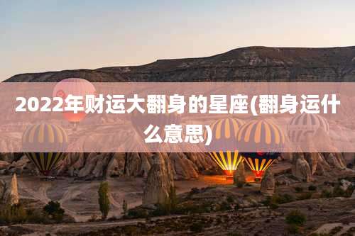 2022年财运大翻身的星座(翻身运什么意思)