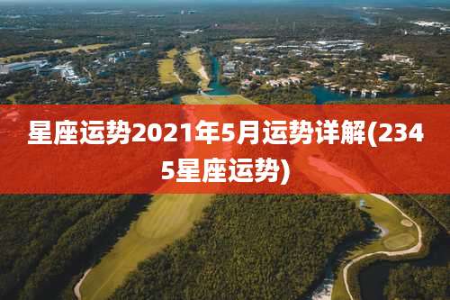 星座运势2021年5月运势详解(2345星座运势)