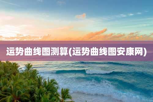 运势曲线图测算(运势曲线图安康网)