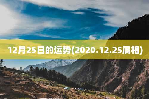 12月25日的运势(2020.12.25属相)