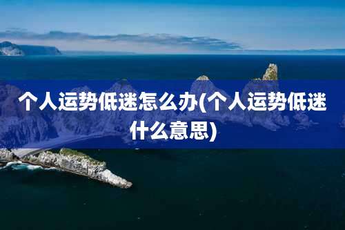 个人运势低迷怎么办(个人运势低迷什么意思)