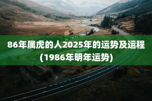 86年属虎的人2025年的运势及运程(1986年明年运势)