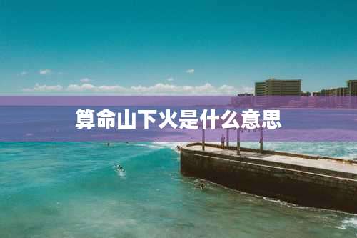 算命山下火是什么意思