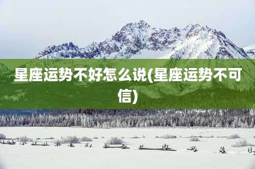 星座运势不好怎么说(星座运势不可信)