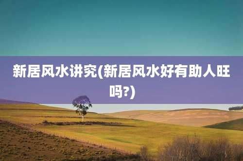 新居风水讲究(新居风水好有助人旺吗?)