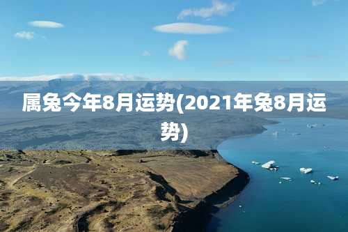 属兔今年8月运势(2021年兔8月运势)