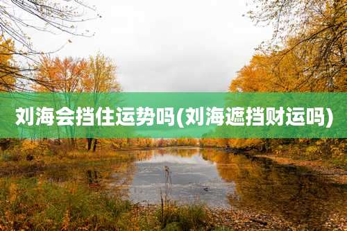刘海会挡住运势吗(刘海遮挡财运吗)