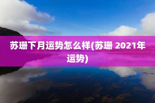 苏珊下月运势怎么样(苏珊 2021年运势)