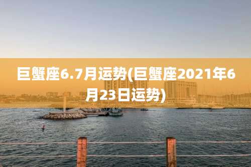 巨蟹座6.7月运势(巨蟹座2021年6月23日运势)