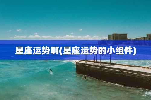 星座运势啊(星座运势的小组件)