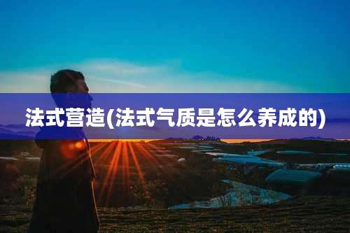 法式营造(法式气质是怎么养成的)