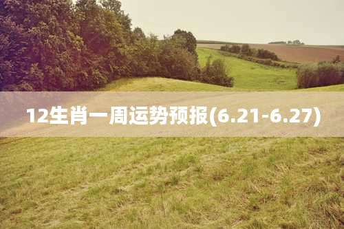 12生肖一周运势预报(6.21-6.27)