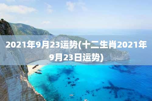 2021年9月23运势(十二生肖2021年9月23日运势)