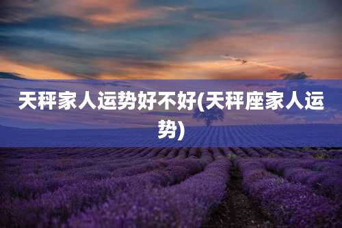 天秤家人运势好不好(天秤座家人运势)
