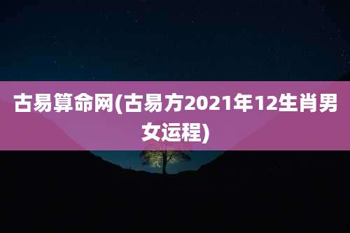 古易算命网(古易方2021年12生肖男女运程)