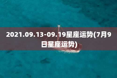 2021.09.13-09.19星座运势(7月9日星座运势)