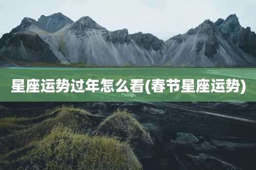 星座运势过年怎么看(春节星座运势)