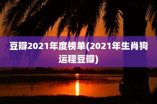 豆瓣2021年度榜单(2021年生肖狗运程豆瓣)