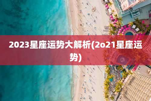 2023星座运势大解析(2o21星座运势)