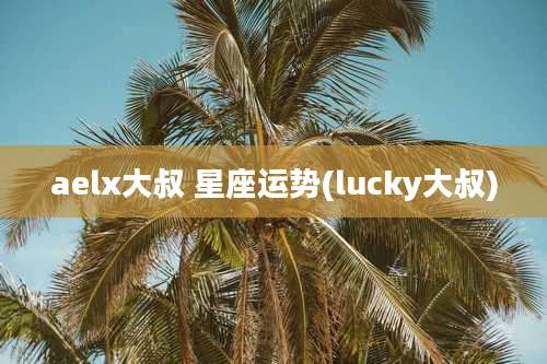 aelx大叔 星座运势(lucky大叔)