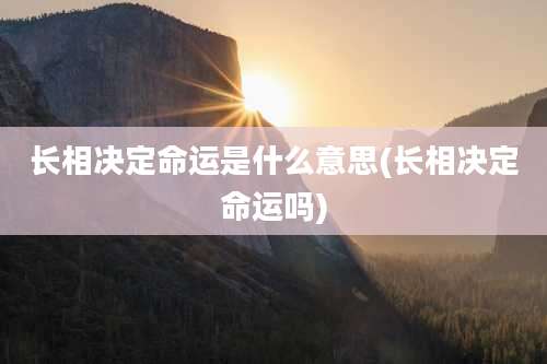 长相决定命运是什么意思(长相决定命运吗)