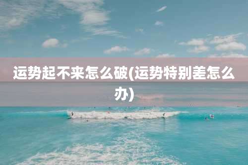 运势起不来怎么破(运势特别差怎么办)