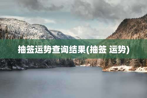 抽签运势查询结果(抽签 运势)