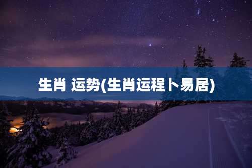 生肖 运势(生肖运程卜易居)