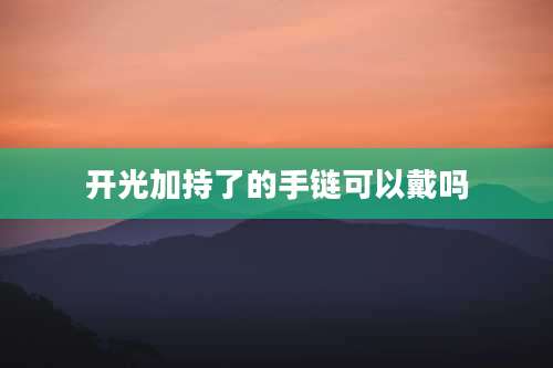 开光加持了的手链可以戴吗