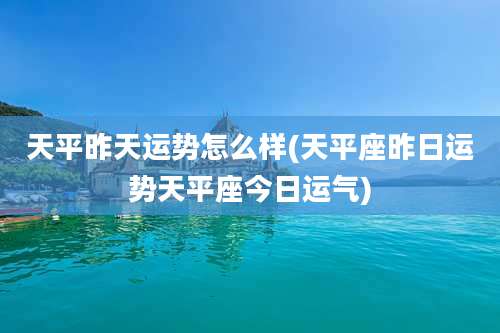 天平昨天运势怎么样(天平座昨日运势天平座今日运气)