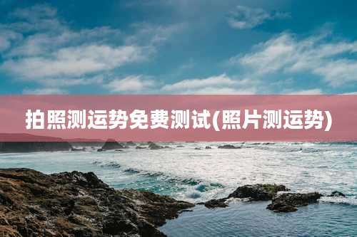 拍照测运势免费测试(照片测运势)