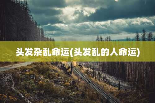 头发杂乱命运(头发乱的人命运)