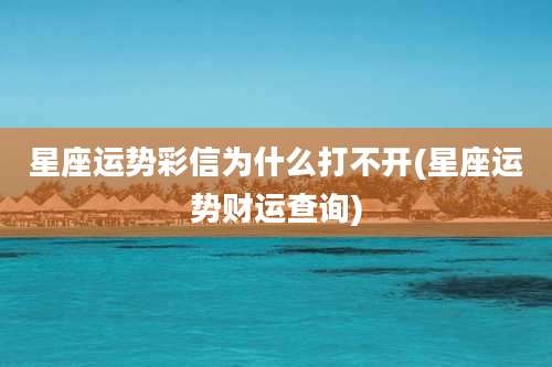 星座运势彩信为什么打不开(星座运势财运查询)