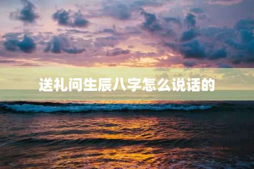 送礼问生辰八字怎么说话的