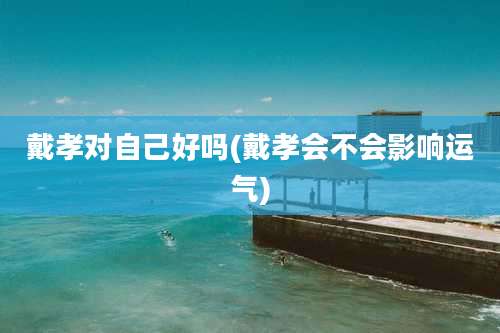 戴孝对自己好吗(戴孝会不会影响运气)