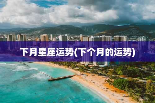 下月星座运势(下个月的运势)
