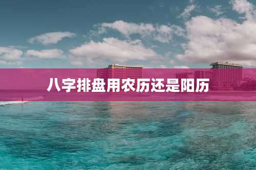 八字排盘用农历还是阳历