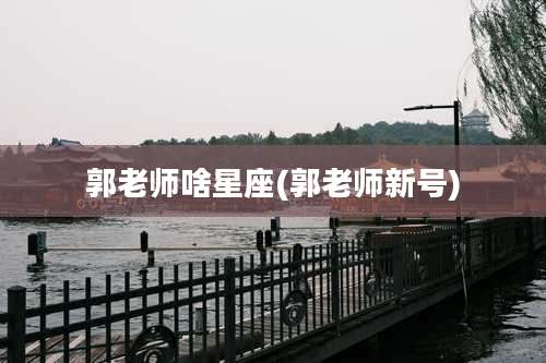 郭老师啥星座(郭老师新号)