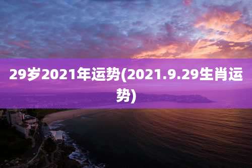 29岁2021年运势(2021.9.29生肖运势)