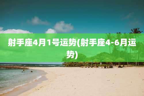 射手座4月1号运势(射手座4-6月运势)