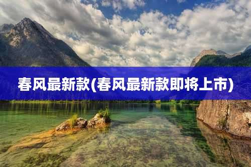 春风最新款(春风最新款即将上市)