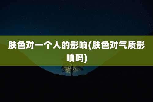 肤色对一个人的影响(肤色对气质影响吗)