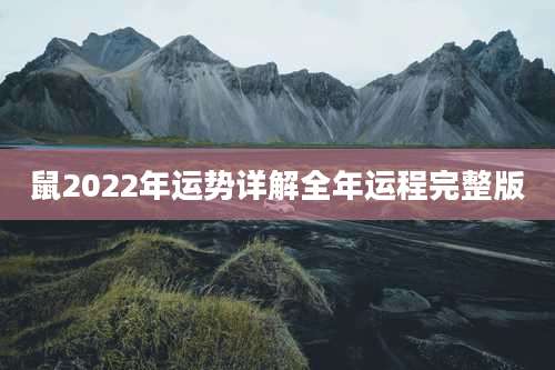 鼠2022年运势详解全年运程完整版