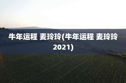 牛年运程 麦玲玲(牛年运程 麦玲玲2021)
