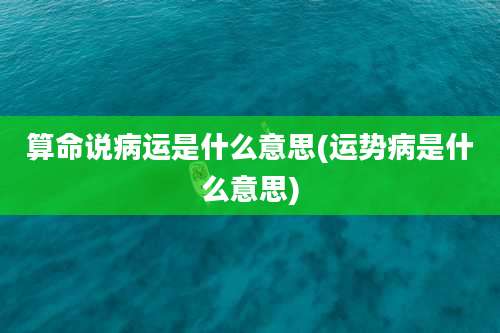 算命说病运是什么意思(运势病是什么意思)